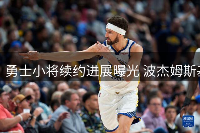 勇士小将续约进展曝光 波杰姆斯基年薪或达2400万美元