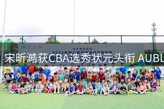 宋昕澔获CBA选秀状元头衔 AUBL官方发布精彩集锦致敬新星