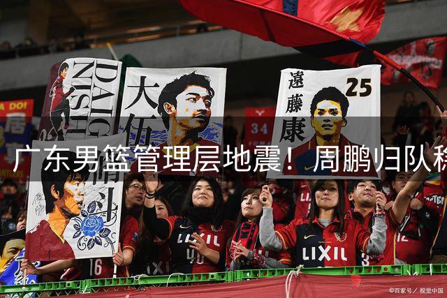 广东男篮管理层地震！周鹏归队稳定军心 徐杰转会风波引热议