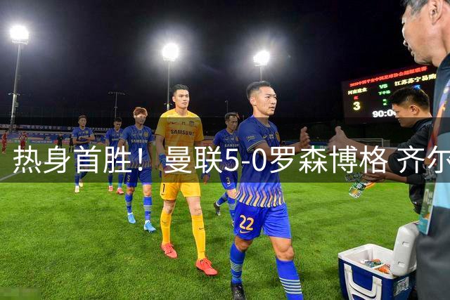 热身首胜！曼联5-0罗森博格 齐尔克泽传射莱西德瓦尼阿玛斯破门