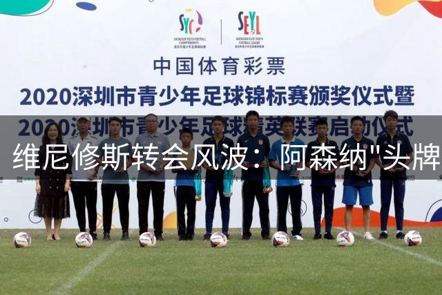 维尼修斯转会风波：阿森纳"头牌"诱惑vs皇马"老二"困境