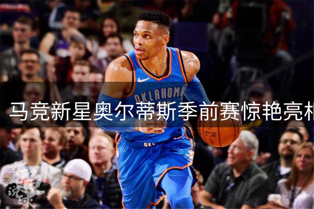 马竞新星奥尔蒂斯季前赛惊艳亮相：享受当下比规划未来更重要