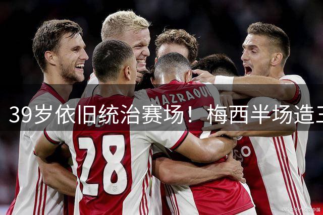 39岁依旧统治赛场！梅西半场造三球封神，千球里程碑近在咫尺